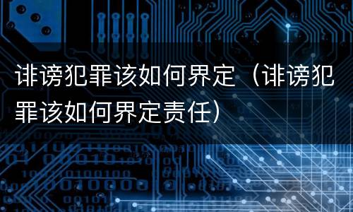 诽谤犯罪该如何界定（诽谤犯罪该如何界定责任）