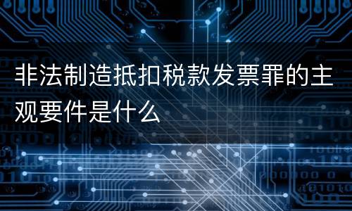 非法制造抵扣税款发票罪的主观要件是什么