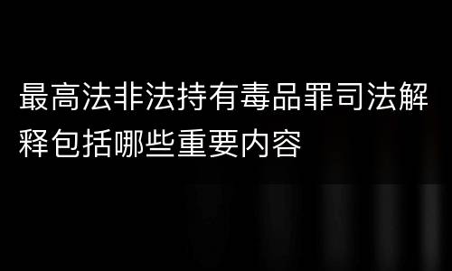 最高法非法持有毒品罪司法解释包括哪些重要内容