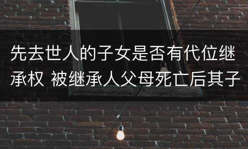 先去世人的子女是否有代位继承权 被继承人父母死亡后其子女有代位继承权吗?