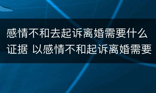感情不和去起诉离婚需要什么证据 以感情不和起诉离婚需要什么证据