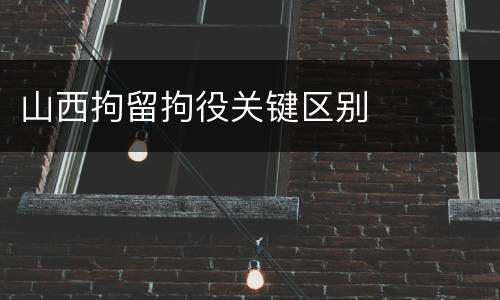 山西拘留拘役关键区别