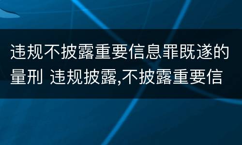 违规不披露重要信息罪既遂的量刑 违规披露,不披露重要信息罪构成要件