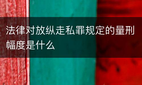 法律对放纵走私罪规定的量刑幅度是什么