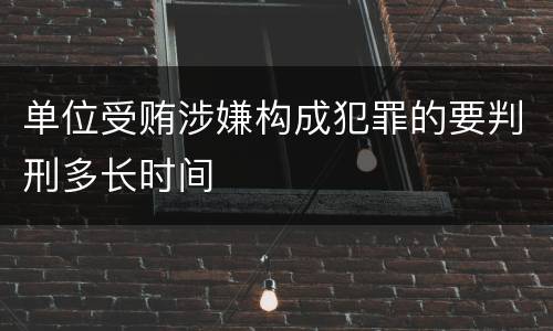 单位受贿涉嫌构成犯罪的要判刑多长时间
