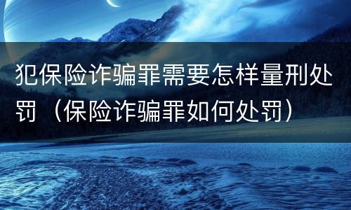 犯保险诈骗罪需要怎样量刑处罚（保险诈骗罪如何处罚）