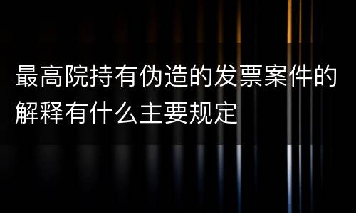 最高院持有伪造的发票案件的解释有什么主要规定