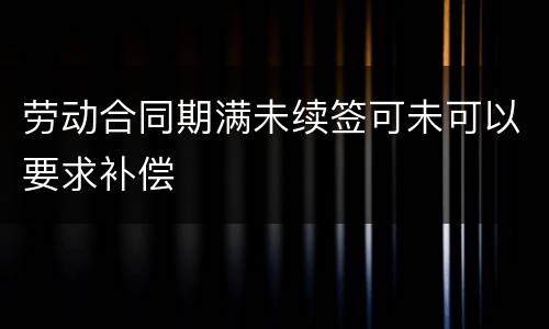 劳动合同期满未续签可未可以要求补偿