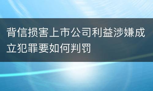 背信损害上市公司利益涉嫌成立犯罪要如何判罚
