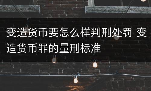 变造货币要怎么样判刑处罚 变造货币罪的量刑标准