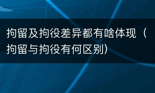 拘留及拘役差异都有啥体现（拘留与拘役有何区别）