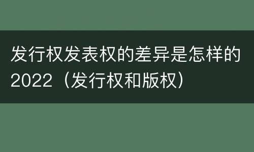 发行权发表权的差异是怎样的2022（发行权和版权）
