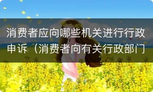 消费者应向哪些机关进行行政申诉（消费者向有关行政部门申诉的）