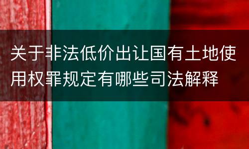 关于非法低价出让国有土地使用权罪规定有哪些司法解释
