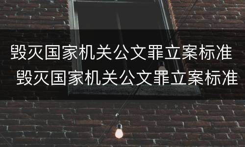 毁灭国家机关公文罪立案标准 毁灭国家机关公文罪立案标准是多少