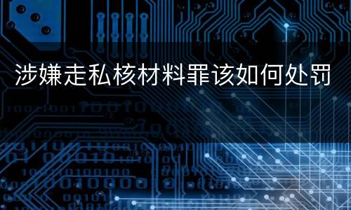 涉嫌走私核材料罪该如何处罚