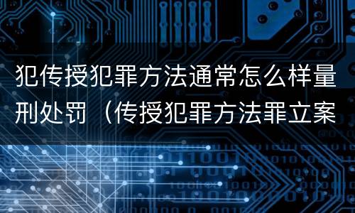 犯传授犯罪方法通常怎么样量刑处罚（传授犯罪方法罪立案标准）