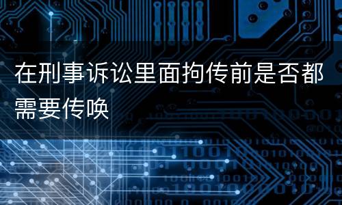 在刑事诉讼里面拘传前是否都需要传唤