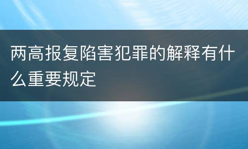 两高报复陷害犯罪的解释有什么重要规定