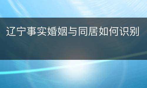 辽宁事实婚姻与同居如何识别
