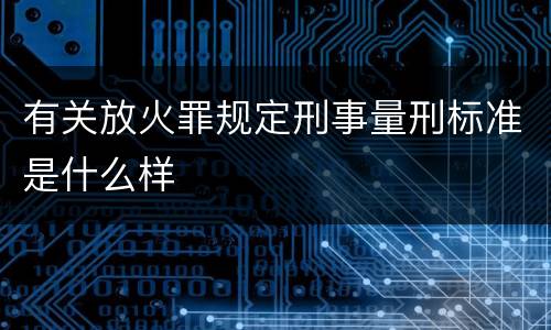 有关放火罪规定刑事量刑标准是什么样