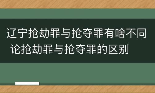 辽宁抢劫罪与抢夺罪有啥不同 论抢劫罪与抢夺罪的区别