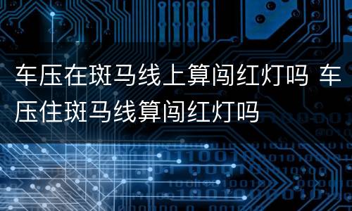 车压在斑马线上算闯红灯吗 车压住斑马线算闯红灯吗