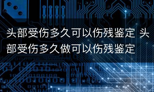 头部受伤多久可以伤残鉴定 头部受伤多久做可以伤残鉴定