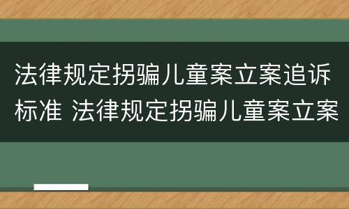 法律规定拐骗儿童案立案追诉标准 法律规定拐骗儿童案立案追诉标准最新