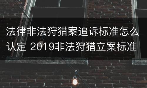 法律非法狩猎案追诉标准怎么认定 2019非法狩猎立案标准