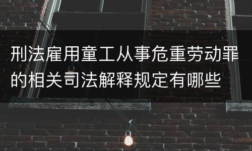 刑法雇用童工从事危重劳动罪的相关司法解释规定有哪些