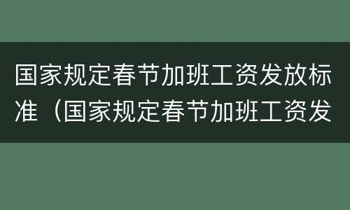 国家规定春节加班工资发放标准（国家规定春节加班工资发放标准文件）
