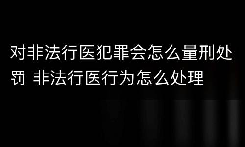 对非法行医犯罪会怎么量刑处罚 非法行医行为怎么处理