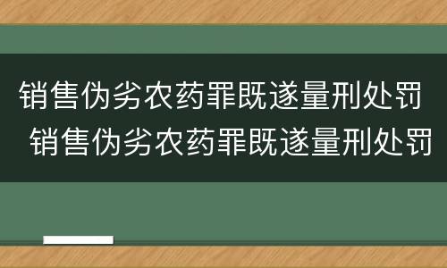 销售伪劣农药罪既遂量刑处罚 销售伪劣农药罪既遂量刑处罚标准