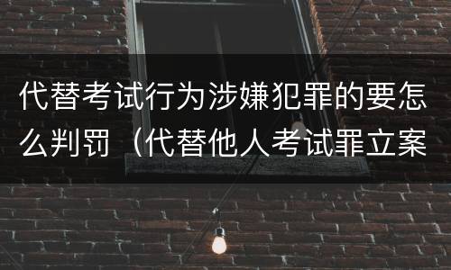 代替考试行为涉嫌犯罪的要怎么判罚（代替他人考试罪立案标准）