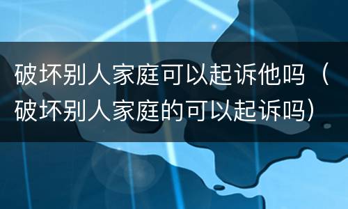 破坏别人家庭可以起诉他吗（破坏别人家庭的可以起诉吗）