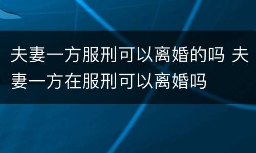 夫妻一方服刑可以离婚的吗 夫妻一方在服刑可以离婚吗