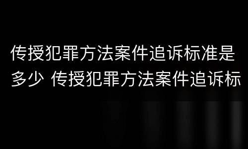 传授犯罪方法案件追诉标准是多少 传授犯罪方法案件追诉标准是多少条
