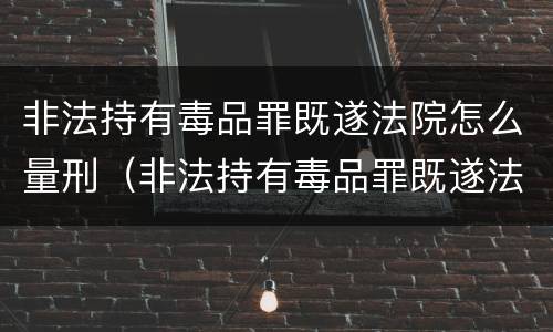 非法持有毒品罪既遂法院怎么量刑（非法持有毒品罪既遂法院怎么量刑的）