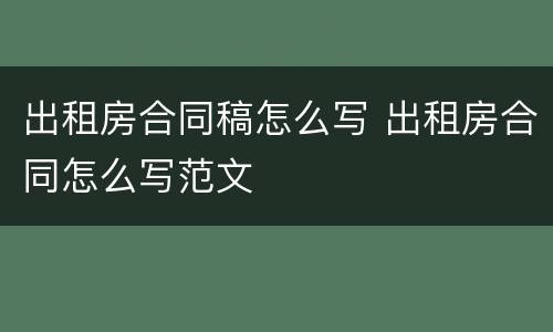 出租房合同稿怎么写 出租房合同怎么写范文