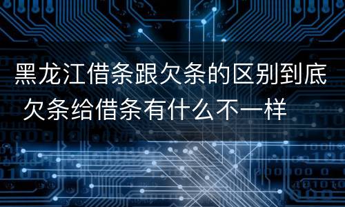 黑龙江借条跟欠条的区别到底 欠条给借条有什么不一样