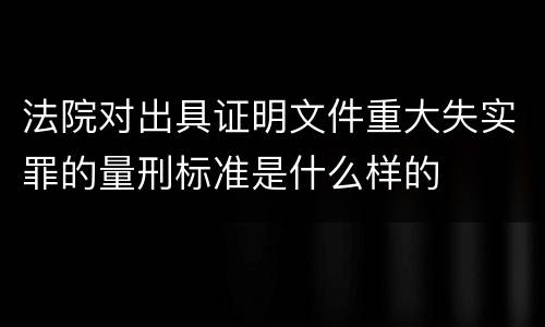 法院对出具证明文件重大失实罪的量刑标准是什么样的