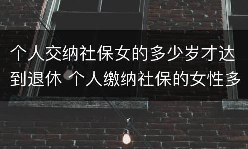 个人交纳社保女的多少岁才达到退休 个人缴纳社保的女性多少岁才能退休