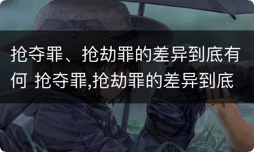 抢夺罪、抢劫罪的差异到底有何 抢夺罪,抢劫罪的差异到底有何不同
