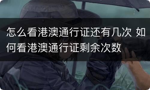怎么看港澳通行证还有几次 如何看港澳通行证剩余次数
