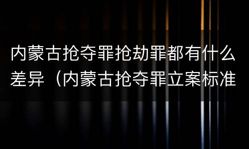 内蒙古抢夺罪抢劫罪都有什么差异（内蒙古抢夺罪立案标准）