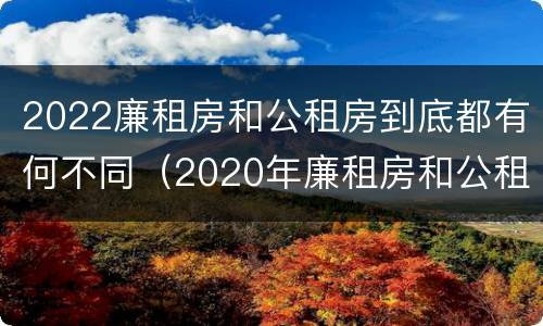 2022廉租房和公租房到底都有何不同（2020年廉租房和公租房的区别）