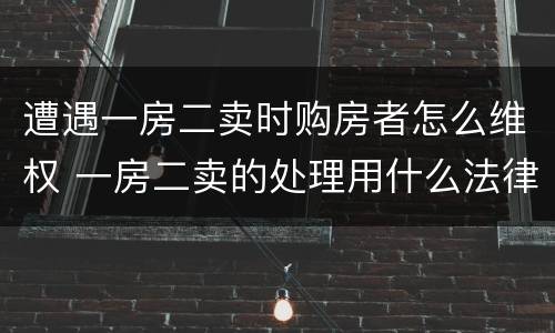 遭遇一房二卖时购房者怎么维权 一房二卖的处理用什么法律