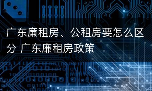 广东廉租房、公租房要怎么区分 广东廉租房政策