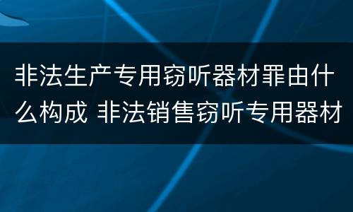 非法生产专用窃听器材罪由什么构成 非法销售窃听专用器材罪